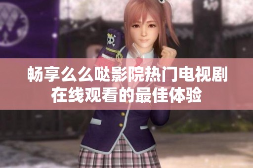 畅享么么哒影院热门电视剧在线观看的最佳体验