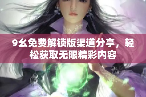 9幺免费解锁版渠道分享，轻松获取无限精彩内容