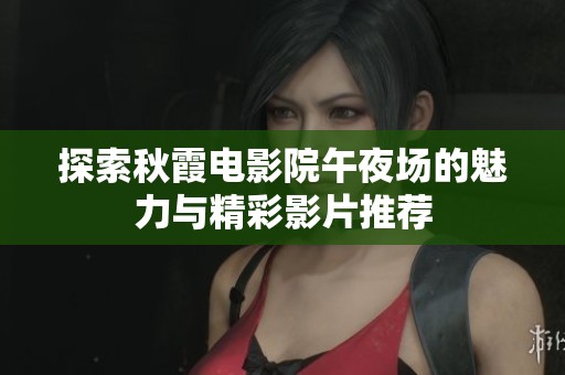 探索秋霞电影院午夜场的魅力与精彩影片推荐