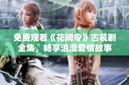 免费观看《花间令》古装剧全集，畅享浪漫爱情故事