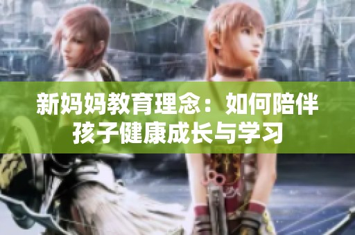 新妈妈教育理念：如何陪伴孩子健康成长与学习