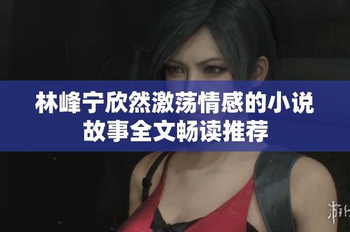 林峰宁欣然激荡情感的小说故事全文畅读推荐