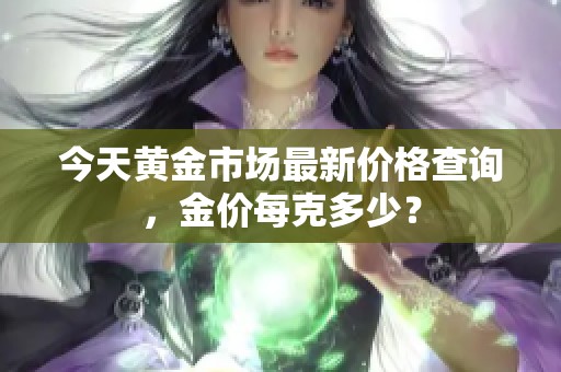 今天黄金市场最新价格查询，金价每克多少？