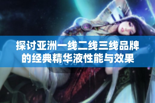 探讨亚洲一线二线三线品牌的经典精华液性能与效果