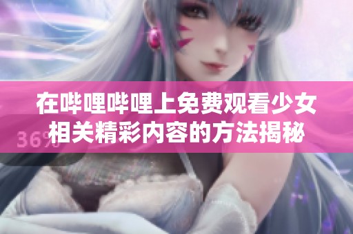 在哔哩哔哩上免费观看少女相关精彩内容的方法揭秘