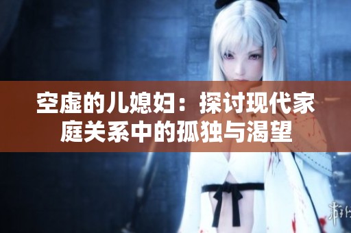 空虚的儿媳妇：探讨现代家庭关系中的孤独与渴望