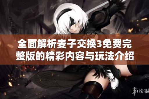 全面解析麦子交换3免费完整版的精彩内容与玩法介绍