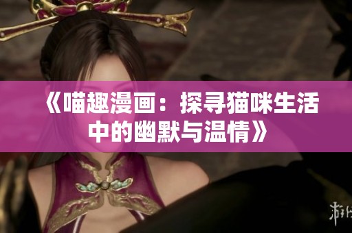 《喵趣漫画：探寻猫咪生活中的幽默与温情》