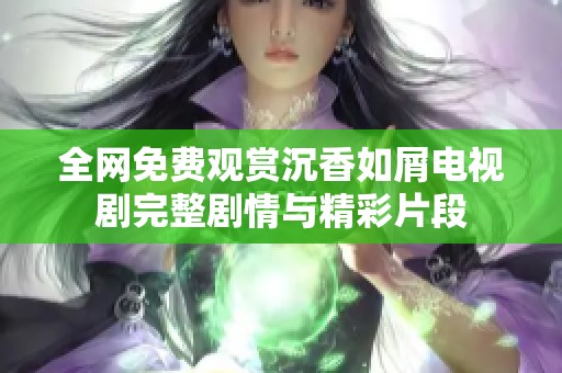 全网免费观赏沉香如屑电视剧完整剧情与精彩片段
