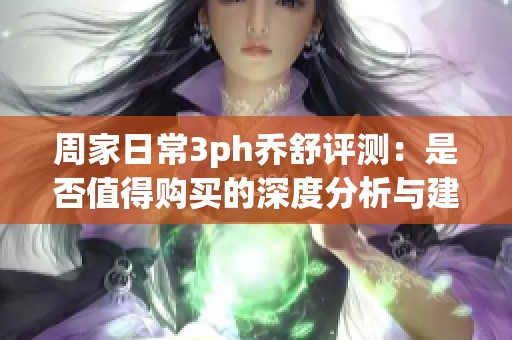 周家日常3ph乔舒评测：是否值得购买的深度分析与建议