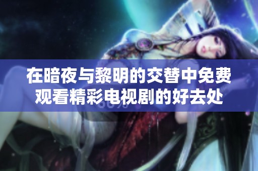 在暗夜与黎明的交替中免费观看精彩电视剧的好去处