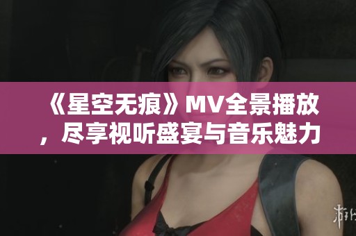 《星空无痕》MV全景播放，尽享视听盛宴与音乐魅力