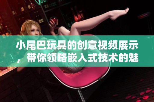 小尾巴玩具的创意视频展示，带你领略嵌入式技术的魅力