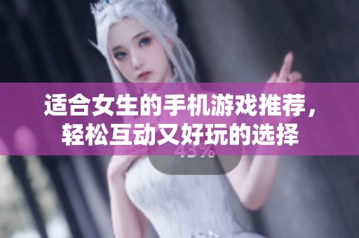 适合女生的手机游戏推荐，轻松互动又好玩的选择