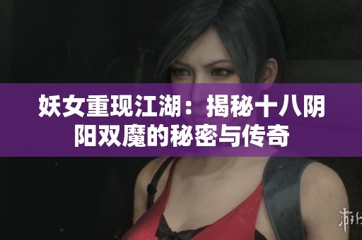 妖女重现江湖：揭秘十八阴阳双魔的秘密与传奇