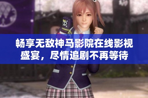 畅享无敌神马影院在线影视盛宴，尽情追剧不再等待