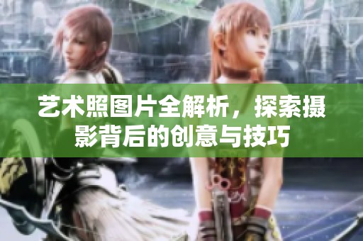 艺术照图片全解析，探索摄影背后的创意与技巧