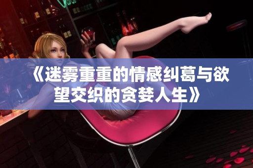 《迷雾重重的情感纠葛与欲望交织的贪婪人生》