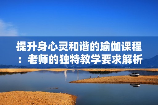 提升身心灵和谐的瑜伽课程：老师的独特教学要求解析