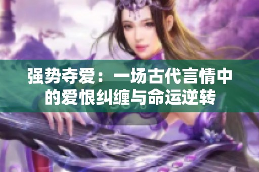 强势夺爱：一场古代言情中的爱恨纠缠与命运逆转
