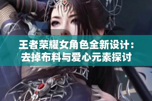王者荣耀女角色全新设计：去掉布料与爱心元素探讨