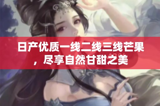 日产优质一线二线三线芒果，尽享自然甘甜之美