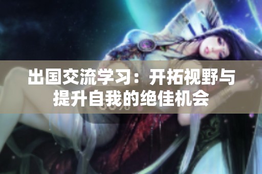 出国交流学习：开拓视野与提升自我的绝佳机会