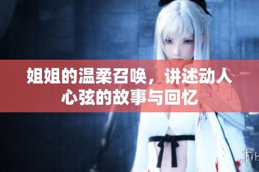 姐姐的温柔召唤，讲述动人心弦的故事与回忆