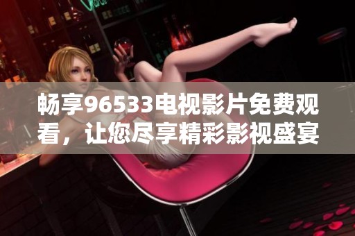 畅享96533电视影片免费观看，让您尽享精彩影视盛宴