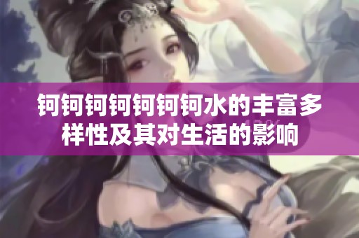 钶钶钶钶钶钶钶水的丰富多样性及其对生活的影响