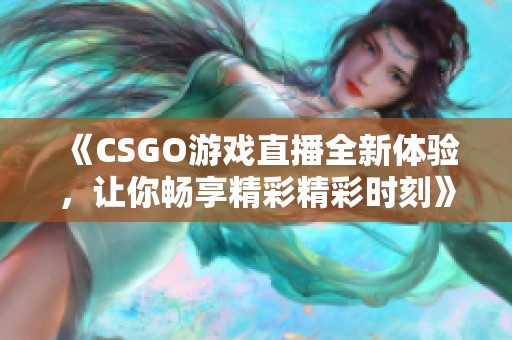 《CSGO游戏直播全新体验，让你畅享精彩精彩时刻》