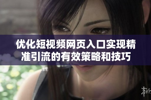 优化短视频网页入口实现精准引流的有效策略和技巧