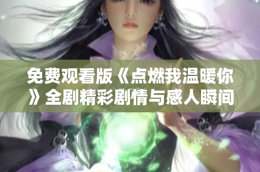 免费观看版《点燃我温暖你》全剧精彩剧情与感人瞬间全集分享