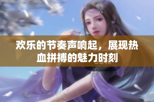 欢乐的节奏声响起，展现热血拼搏的魅力时刻