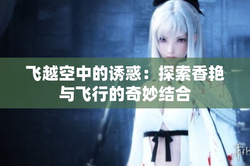 飞越空中的诱惑：探索香艳与飞行的奇妙结合