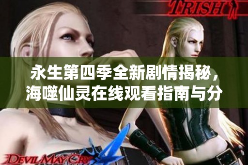 永生第四季全新剧情揭秘，海噬仙灵在线观看指南与分享