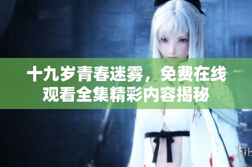 十九岁青春迷雾，免费在线观看全集精彩内容揭秘