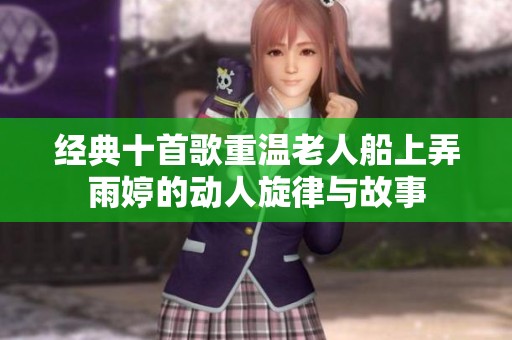 经典十首歌重温老人船上弄雨婷的动人旋律与故事