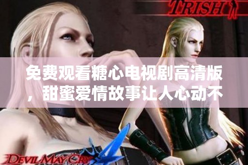 免费观看糖心电视剧高清版，甜蜜爱情故事让人心动不已