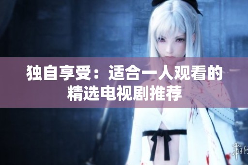 独自享受：适合一人观看的精选电视剧推荐