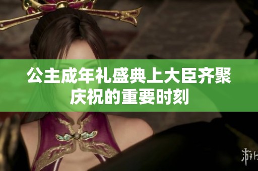 公主成年礼盛典上大臣齐聚庆祝的重要时刻