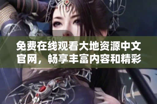 免费在线观看大地资源中文官网，畅享丰富内容和精彩影片
