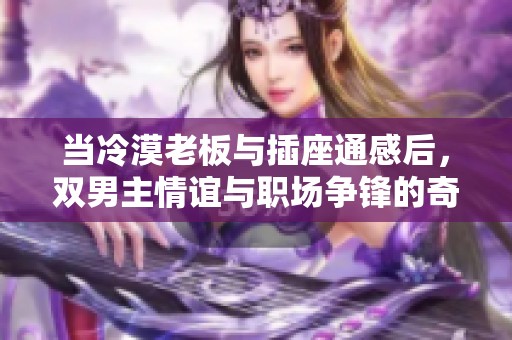 当冷漠老板与插座通感后，双男主情谊与职场争锋的奇幻旅程