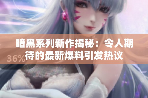 暗黑系列新作揭秘：令人期待的最新爆料引发热议