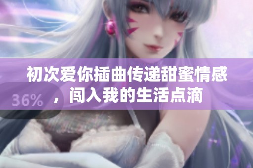 初次爱你插曲传递甜蜜情感，闯入我的生活点滴