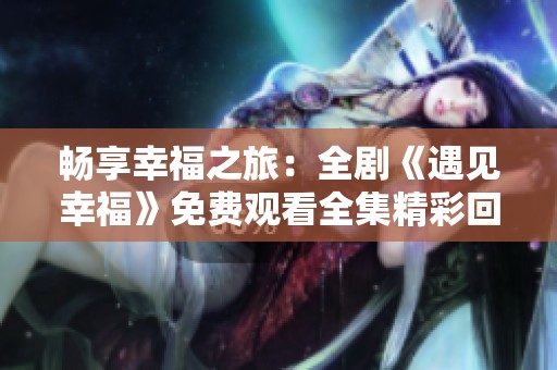 畅享幸福之旅：全剧《遇见幸福》免费观看全集精彩回顾