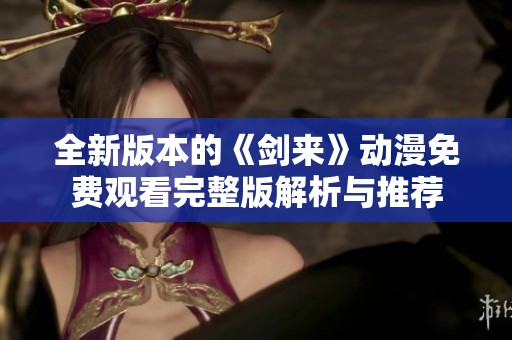 全新版本的《剑来》动漫免费观看完整版解析与推荐