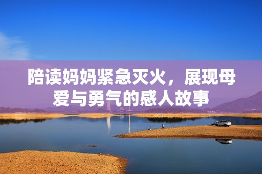 陪读妈妈紧急灭火，展现母爱与勇气的感人故事