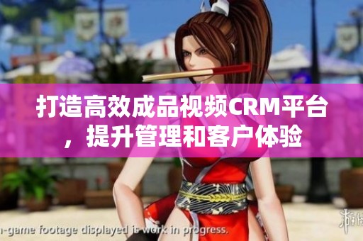 打造高效成品视频CRM平台，提升管理和客户体验