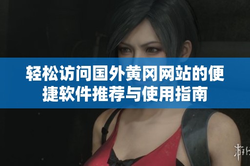 轻松访问国外黄冈网站的便捷软件推荐与使用指南
